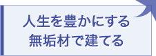 人生を豊かにする人生を豊かにする無垢材で建てる