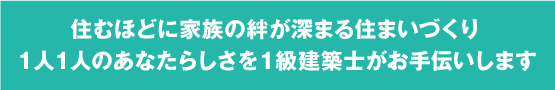 住むほどに家族の絆が深まる住まいづくり１人１人のあなたらしさを１級建築士がお手伝いします